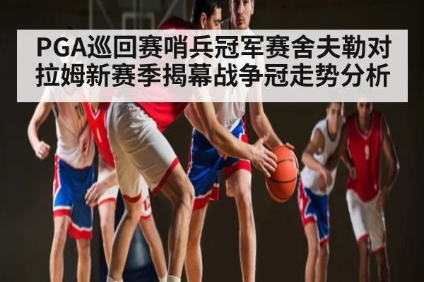 PGA巡回赛哨兵冠军赛舍夫勒对拉姆新赛季揭幕战争冠走势分析